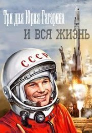 Три дня Юрия Гагарина. И вся жизнь